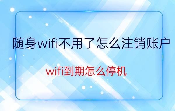 随身wifi不用了怎么注销账户 wifi到期怎么停机？